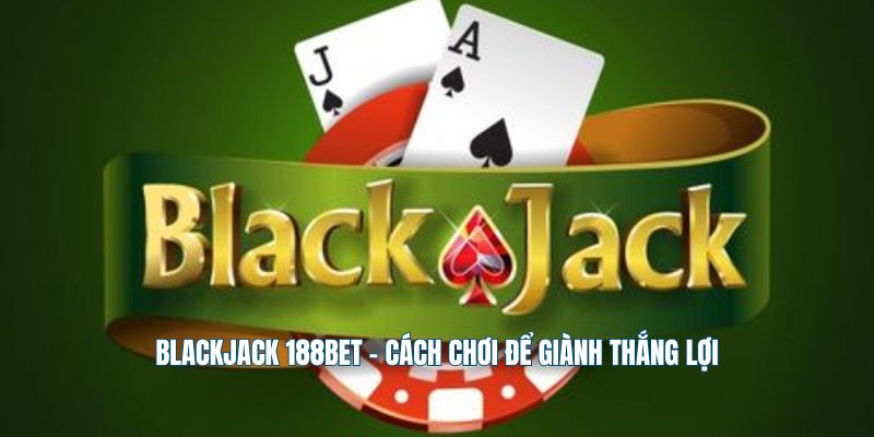 Blackjack 188Bet - Cách Chơi Để Giành Thắng Lợi