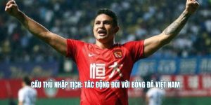 Cầu Thủ Nhập Tịch: Tác Động Đối Với Bóng Đá Việt Nam